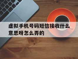 虚拟手机号码短信接收什么意思呀怎么弄的