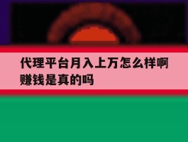 代理平台月入上万怎么样啊赚钱是真的吗的简单介绍