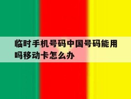 临时手机号码中国号码能用吗移动卡怎么办