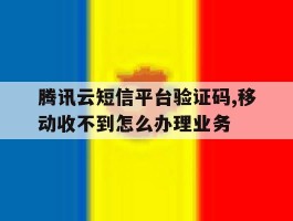 腾讯云短信平台验证码,移动收不到怎么办理业务的简单介绍