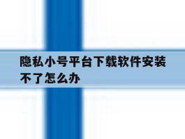 隐私小号平台下载软件安装不了怎么办
