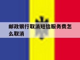 邮政银行取消短信服务费怎么取消