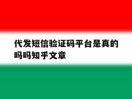 代发短信验证码平台是真的吗吗知乎文章的简单介绍