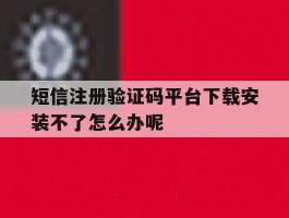 关于短信注册验证码平台下载安装不了怎么办呢的信息