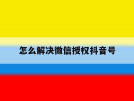 怎么解决微信授权抖音号