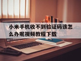 关于小米手机收不到验证码该怎么办呢视频教程下载的信息