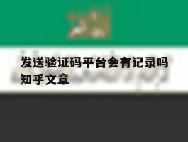 发送验证码平台会有记录吗知乎文章