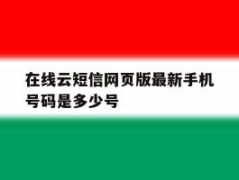 在线云短信网页版最新手机号码是多少号的简单介绍