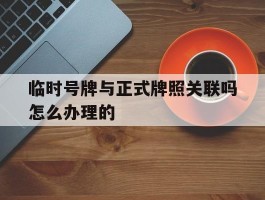 临时号牌与正式牌照关联吗怎么办理的