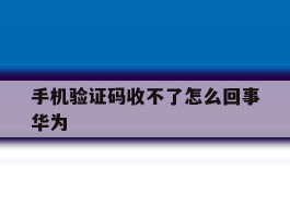 手机验证码收不了怎么回事华为的简单介绍