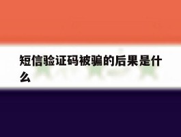 短信验证码被骗的后果是什么