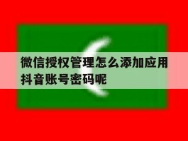 微信授权管理怎么添加应用抖音账号密码呢