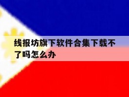线报坊旗下软件合集下载不了吗怎么办的简单介绍
