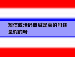 关于短信激活码商城是真的吗还是假的呀的信息