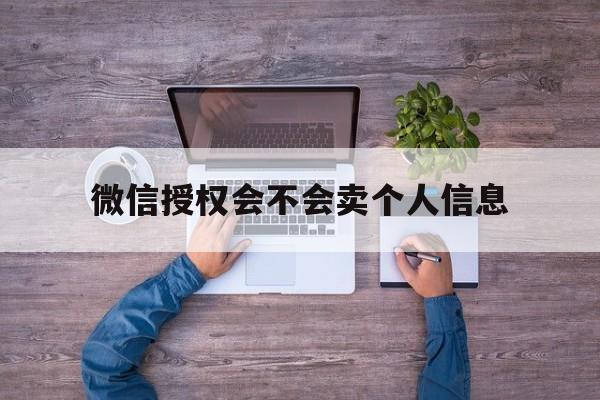 微信授权会不会卖个人信息 微信授权会不会卖个人信息
