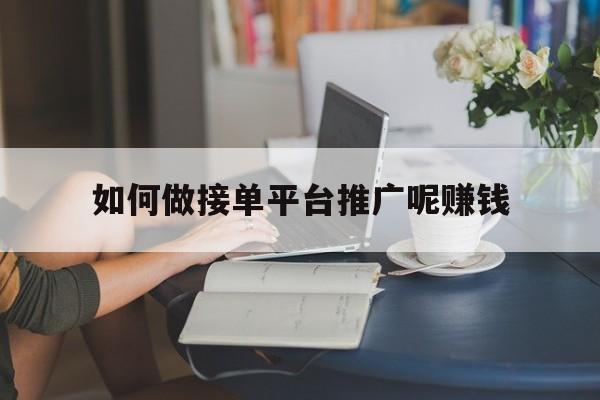 如何做接单平台推广呢赚钱 如何做接单平台推广呢赚钱
