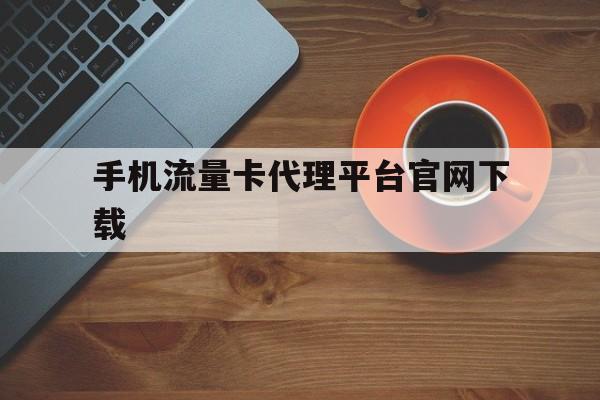 手机流量卡代理平台官网下载 手机流量卡代理平台官网下载