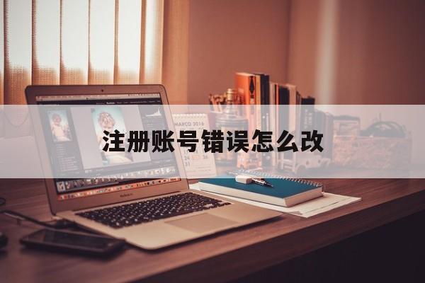 注册账号错误怎么改 注册账号错误怎么改