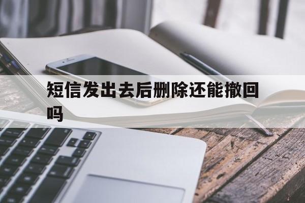 短信发出去后删除还能撤回吗 短信发出去后删除还能撤回吗