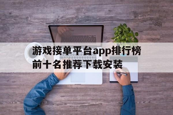 包含游戏接单平台app排行榜前十名推荐下载安装的词条 包含游戏接单平台app排行榜前十名推荐下载安装的词条