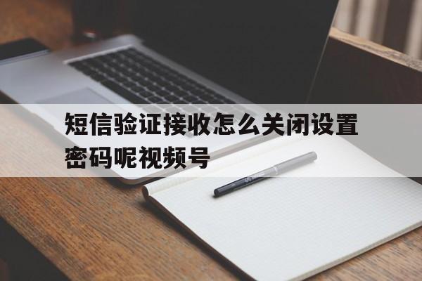 包含短信验证接收怎么关闭设置密码呢视频号的词条 包含短信验证接收怎么关闭设置密码呢视频号的词条