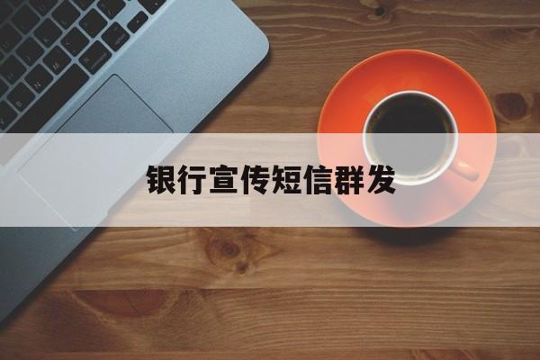 银行宣传短信群发 银行宣传短信群发