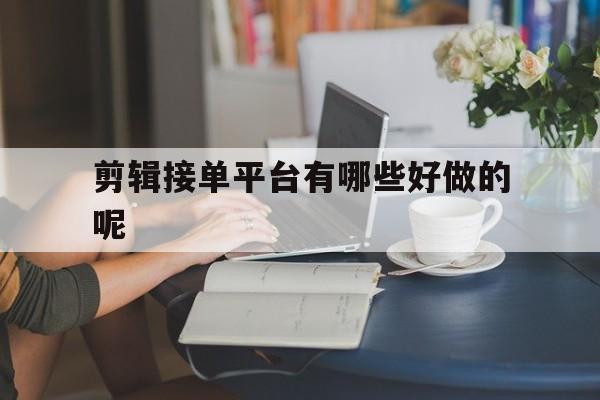 剪辑接单平台有哪些好做的呢 剪辑接单平台有哪些好做的呢