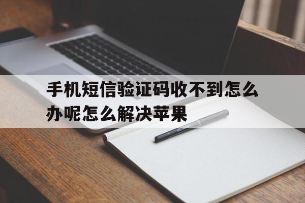 手机短信验证码收不到怎么办呢怎么解决苹果 手机短信验证码收不到怎么办呢怎么解决苹果