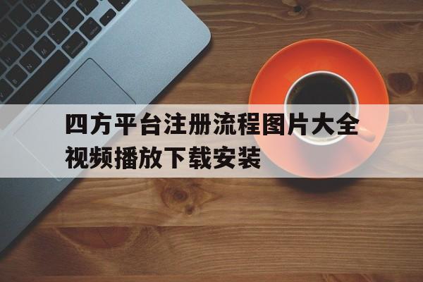 包含四方平台注册流程图片大全视频播放下载安装的词条 包含四方平台注册流程图片大全视频播放下载安装的词条