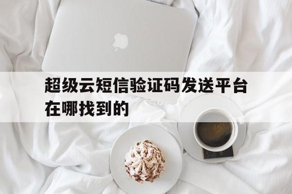 超级云短信验证码发送平台在哪找到的 超级云短信验证码发送平台在哪找到的