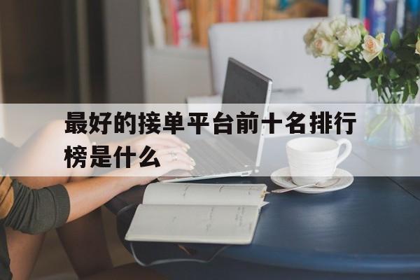 最好的接单平台前十名排行榜是什么 最好的接单平台前十名排行榜是什么