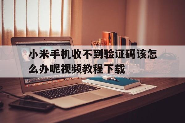 关于小米手机收不到验证码该怎么办呢视频教程下载的信息 关于小米手机收不到验证码该怎么办呢视频教程下载的信息