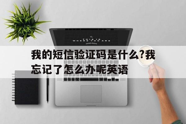 我的短信验证码是什么?我忘记了怎么办呢英语 我的短信验证码是什么?我忘记了怎么办呢英语