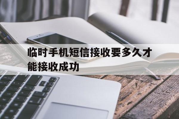 临时手机短信接收要多久才能接收成功 临时手机短信接收要多久才能接收成功