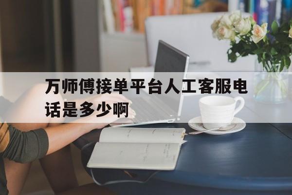 万师傅接单平台人工客服电话是多少啊的简单介绍 万师傅接单平台人工客服电话是多少啊的简单介绍