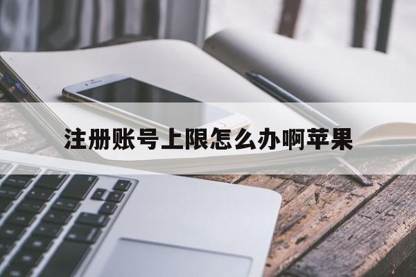 注册账号上限怎么办啊苹果 注册账号上限怎么办啊苹果
