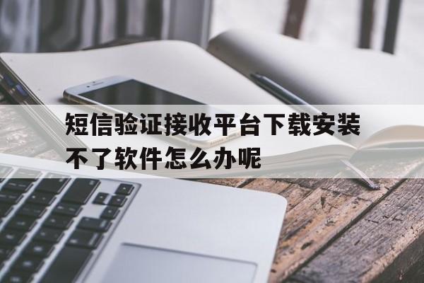 包含短信验证接收平台下载安装不了软件怎么办呢的词条 包含短信验证接收平台下载安装不了软件怎么办呢的词条