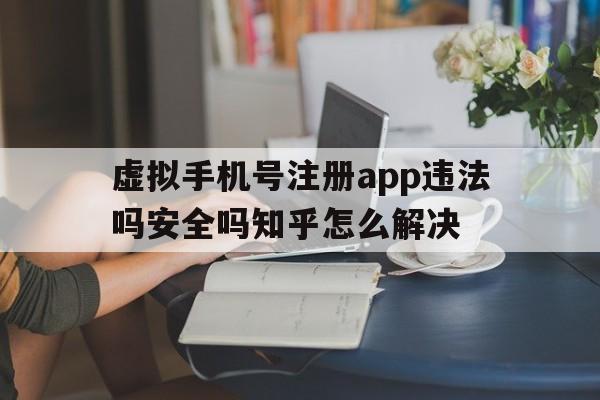 关于虚拟手机号注册app违法吗安全吗知乎怎么解决的信息