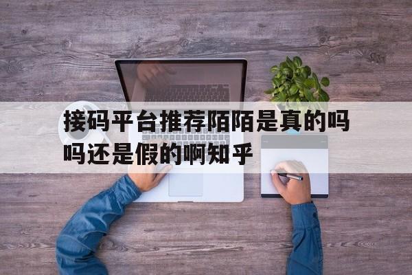 接码平台推荐陌陌是真的吗吗还是假的啊知乎的简单介绍 接码平台推荐陌陌是真的吗吗还是假的啊知乎的简单介绍
