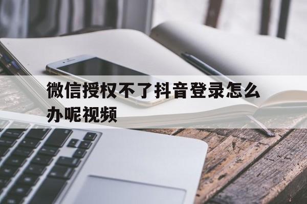 微信授权不了抖音登录怎么办呢视频