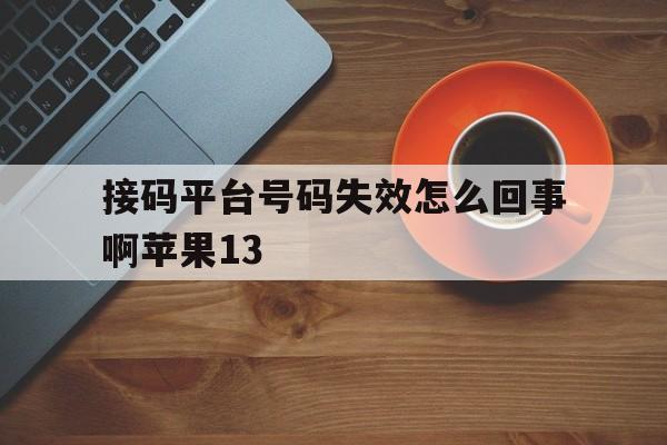 接码平台号码失效怎么回事啊苹果13的简单介绍 接码平台号码失效怎么回事啊苹果13的简单介绍