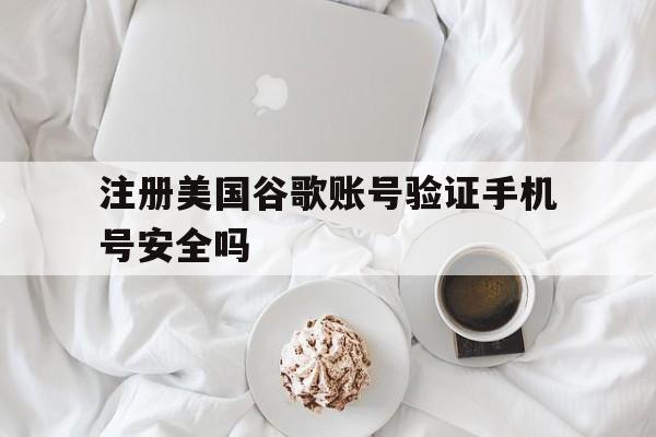 包含注册美国谷歌账号验证手机号安全吗的词条