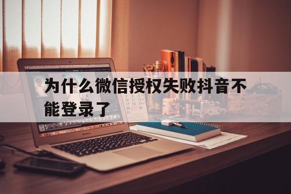 为什么微信授权失败抖音不能登录了 为什么微信授权失败抖音不能登录了