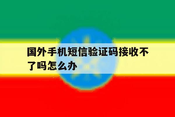 包含国外手机短信验证码接收不了吗怎么办的词条 包含国外手机短信验证码接收不了吗怎么办的词条
