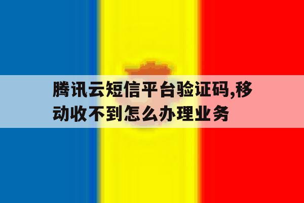 腾讯云短信平台验证码,移动收不到怎么办理业务的简单介绍 腾讯云短信平台验证码,移动收不到怎么办理业务的简单介绍