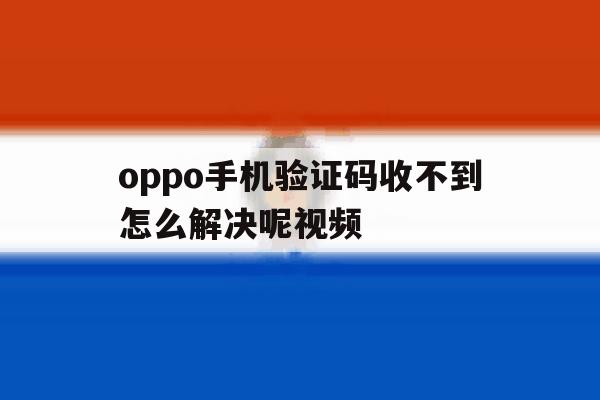 oppo手机验证码收不到怎么解决呢视频 oppo手机验证码收不到怎么解决呢视频