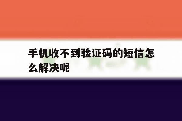 手机收不到验证码的短信怎么解决呢 手机收不到验证码的短信怎么解决呢