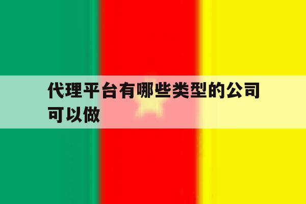 关于代理平台有哪些类型的公司可以做的信息 关于代理平台有哪些类型的公司可以做的信息