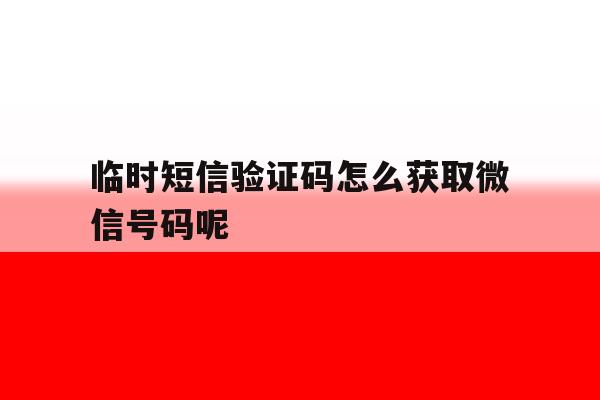 临时短信验证码怎么获取微信号码呢 临时短信验证码怎么获取微信号码呢