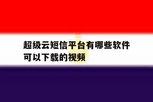 超级云短信平台有哪些软件可以下载的视频的简单介绍 超级云短信平台有哪些软件可以下载的视频的简单介绍